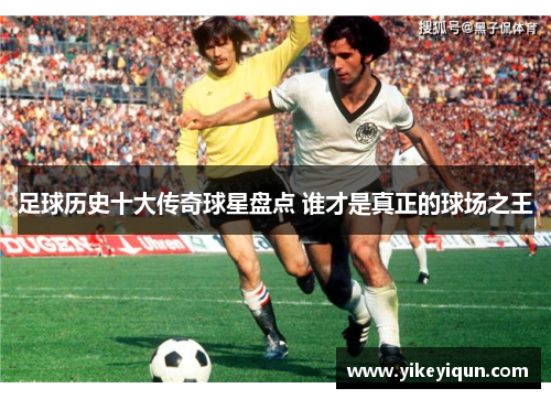 足球历史十大传奇球星盘点 谁才是真正的球场之王