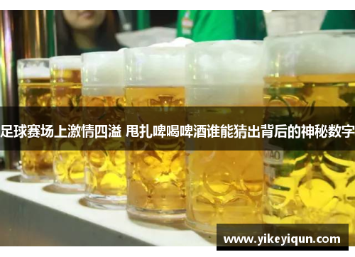 足球赛场上激情四溢 甩扎啤喝啤酒谁能猜出背后的神秘数字